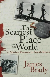 The Scariest Place in the World: A Marine Returns to North Korea - James Brady