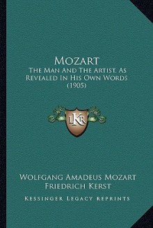 Mozart: The Man and the Artist, as Revealed in His Own Words (1905) - Wolfgang Amadeus Mozart, Friedrich Kerst, Henry Edward Krehbiel