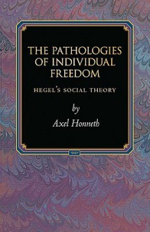 The Pathologies of Individual Freedom: Hegel's Social Theory (Princeton Monographs in Philosophy) - Axel Honneth, Ladislaus Lob