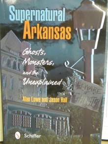 "Supernatural Arkansas: Ghosts, Monsters and the Unexplained" - Alan Lowe, Jason Hall