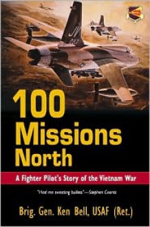 100 Missions North: A Fighter Pilot's Story of the Vietnam War - Ken Bell, Ken, Ge, Brig