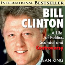 Bill Clinton...A Life of Politics, Scandal and Controversy: From "Boy Governor" to "Teflon Bill" and Beyond (Recent Presidents) - Dean King