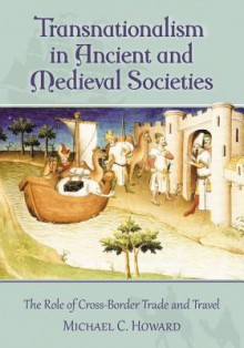 Transnationalism in Ancient and Medieval Societies: The Role of Cross-Border Trade and Travel - Michael C. Howard