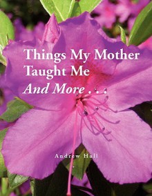 Things My Mother Taught Me and More.. - Andrew Hall