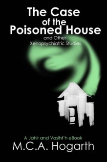 The Case of the Poisoned House and Other Xenopsychiatric Studies (Jahir and Vasiht'h) - M.C.A. Hogarth