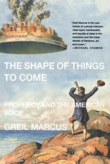 The Shape of Things to Come: Prophecy and the American Voice - Greil Marcus