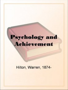 Psychology and Achievement Being the First of a Series of Twelve Volumes on the Applications of Psychology to the Problems of Personal and Business Efficiency - Warren Hilton