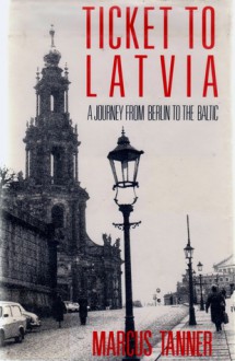 Ticket to Latvia: A Journey from Berlin to the Baltic - Marcus Tanner