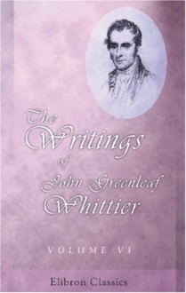 The Writings Of John Greenleaf Whittier: Volume 6. Old Portraits And Modern Sketches. Personal Sketches & Tributes. Historical Papers - John Greenleaf Whittier