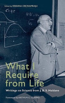 What I Require from Life: Writings on Science and Life from J.B.S. Haldane - Krishna R. Dronamraju, J.B.S. Haldane