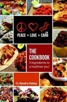 Peace, Love, and Low Carb - The Cookbook - 3 Ingredients to a Healthier You! - Kyndra Holley