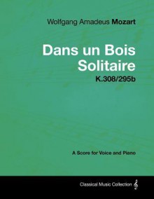 Wolfgang Amadeus Mozart - Dans Un Bois Solitaire - K.308/295b - A Score for Voice and Piano - Wolfgang Amadeus Mozart