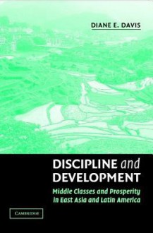 Discipline and Development: Middle Classes and Prosperity in East Asia and Latin America - Diane E. Davis