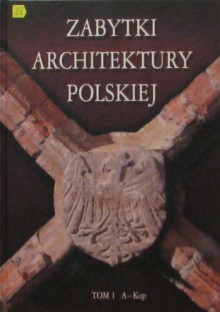 Zabytki architektury polskiej. Tom 1 A-Kop - Bartłomiej Kaczorowski, Paweł Pierściński, Andrzej Opoka, Siergiej Tarasow