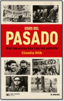 Usos del Pasado: Qué hacemos hoy con los setenta - Claudia Hilb