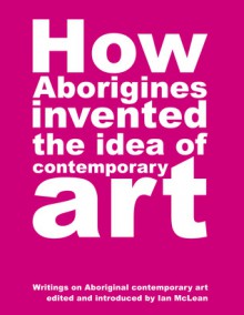 How Aborigines Invented the Idea of Contemporary Art - Ian McLean