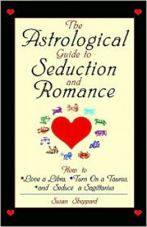 The Astrological Guide To Seduction And Romance: How to Love Libra, Turn on a Taurus, and Seduce a Sagittarius - Susan Sheppard