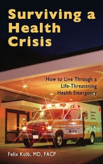 Surviving a Health Crisis: How to Live Through a Life-Threatening Health Emergency - Felix Kolb