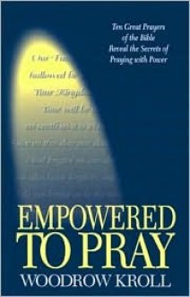 Empowered to Pray: Ten Great Prayers of the Bible Reveal the Secrets of Praying with Power - Woodrow Kroll