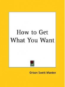 How to Get What You Want - Orison Swett Marden