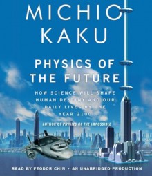 Physics of the Future: How Science Will Shape Human Destiny and Our Daily Lives by the Year 2100 - Michio Kaku, Feodor Chin