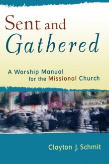 Sent and Gathered: A Worship Manual for the Missional Church (Engaging Worship) - Clayton J. Schmit