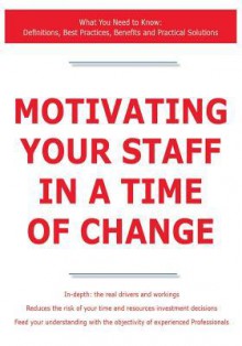 Motivating Your Staff in a Time of Change - What You Need to Know: Definitions, Best Practices, Benefits and Practical Solutions - James Smith