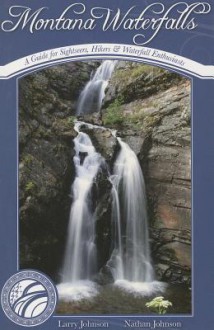 Montana Waterfalls: A Guide for Sightseers, Hikers and Waterfall Enthusiasts - Larry Johnson, Nathan Johnson