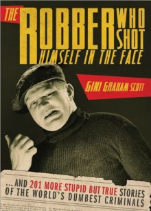 Robber Who Shot Himself in the Face...: ...and 201 More Stupid But True Stories of the World's Dumbest Criminals - Gini Graham Scott