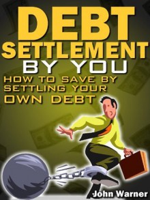 Debt Settlement By You - How to Save Money by Settling Your Own Debt - John Warner