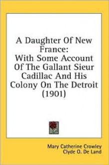 A Daughter of New France: With Some Account of the Gallant Sieur Cadillac and His Colony on the Detroit (1901) - Mary Catherine Crowley, Clyde O. De Land