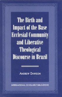 The Birth and Impact of the Base Ecclesial Community: And Liberative Theological Discourse in Brazil - Andrew Dawson, Susan Peterson