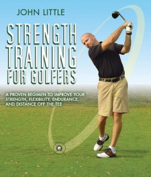 Strength Training for Golfers: A Proven Regimen to Improve Your Strength, Flexibility, Endurance, and Distance Off the Tee - John Little