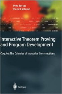 Interactive Theorem Proving and Program Development: Coq Art: The Calculus of Inductive Constructions - Yves Bertot