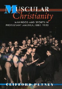 Muscular Christianity: Manhood and Sports in Protestant America, 1880-1920 - Clifford Putney