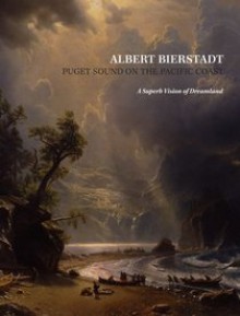 Albert Bierstadt: Puget Sound on the Pacific Coast: A Superb Vision of Dreamland - Patricia Junker