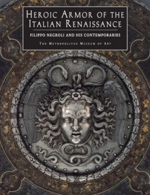 Heroic Armor of the Italian Renaissance: Filippo Negroli and his Contemporaries - Stuart W. Pyhrr, Jose-A. Godoy, Silvio Leydi