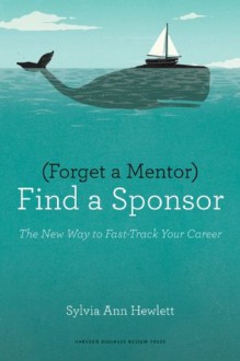 Forget a Mentor, Find a Sponsor: The New Way to Fast-Track Your Career - Sylvia Ann Hewlett