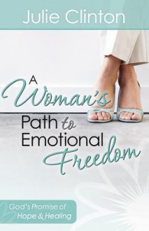 A Woman's Path to Emotional Freedom: God's Promise of Hope and Healing - Julie Clinton