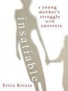 Insatiable: A Young Mother's Struggle with Anorexia - Erica Rivera