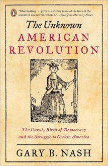 The Unknown American Revolution: The Unruly Birth of Democracy and the Struggle to Create America - Gary B. Nash