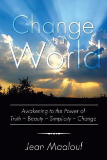 Change Your World: Awakening to the Power of Truth - Beauty - Simplicity - Change - Jean Maalouf