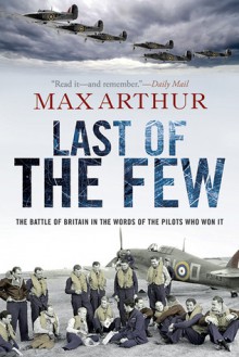 Last of the Few: The Battle of Britain in the Words of the Pilots Who Won It - Max Arthur