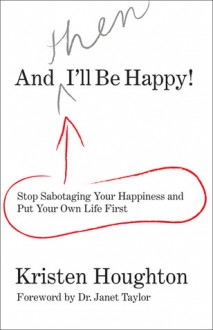 And THEN I'll Be Happy!: Stop Sabotaging Your Happiness and Put Your Own Life First - Kristen Houghton, Janet Taylor