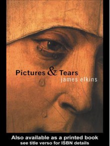 Pictures and Tears: A History of People Who Have Cried in Front of Paintings - James Elkins