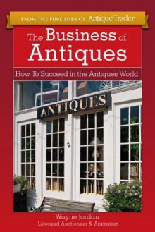 The Business of Antiques: How to Succeed in the Antiques World - Wayne Jordan