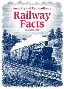 Amazing & Extraordinary Railway Facts - Julian Holland