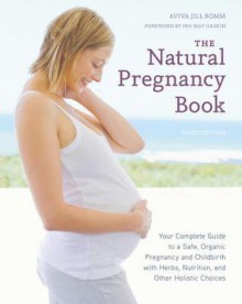 The Natural Pregnancy Book, Third Edition: Your Complete Guide to a Safe, Organic Pregnancy and Childbirth with Herbs, Nutrition, and Other Holistic Choices - John M Charap, Aviva Jill Romm, Ina May Gaskin