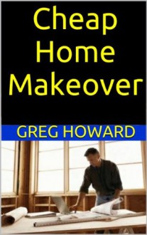 Cheap Home Makeover: How to Redo the Interior of your Home on a Budget - Greg Howard