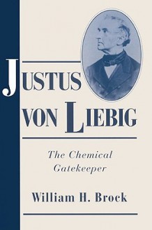 Justus Von Liebig: The Chemical Gatekeeper - William H. Brock, Sally Gregory Kohlstedt, David M. Knight